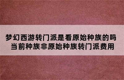 梦幻西游转门派是看原始种族的吗 当前种族非原始种族转门派费用